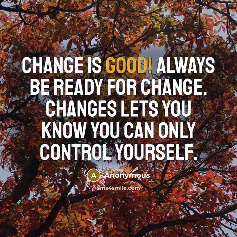 “Change is good! Always be ready for change. Changes lets you know you can only control yourself.” quote by Anonymous