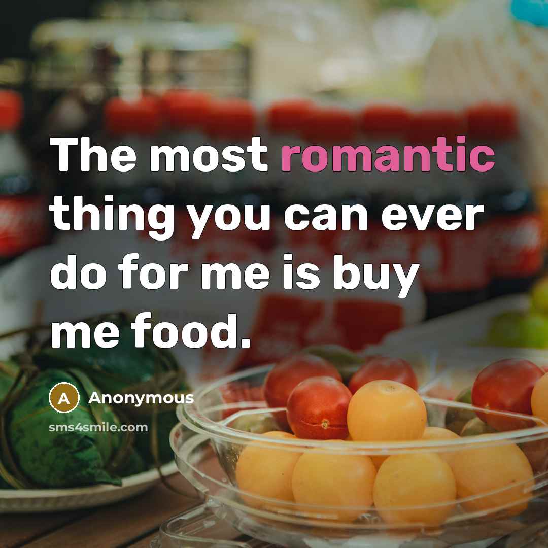 “The most romantic thing you can ever do for me is buy me food.” quote by Anonymous