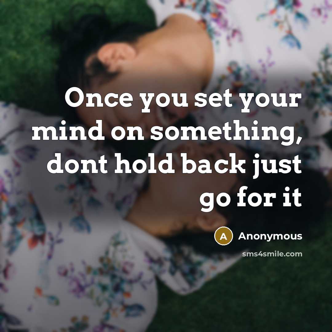 “Once you set your mind on something, dont hold back just go for it” quote by Anonymous