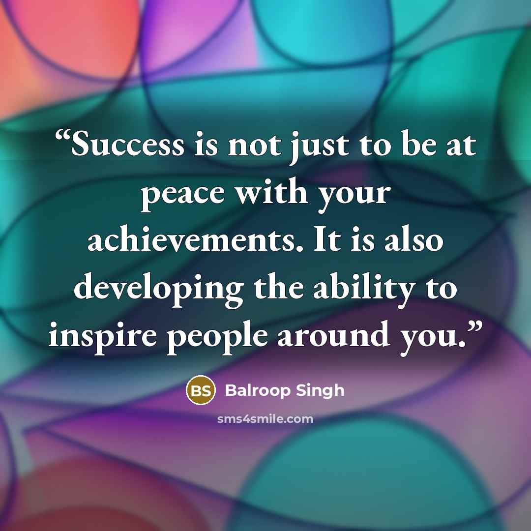 “Success is not just to be at peace with your achievements. It is also developing the ability to inspire people around you.” quote by Balroop Singh
