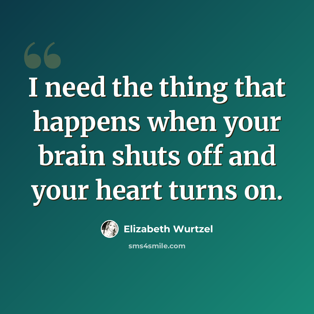 “I need the thing that happens when your brain shuts off and your heart turns on.” quote by Elizabeth Wurtzel
