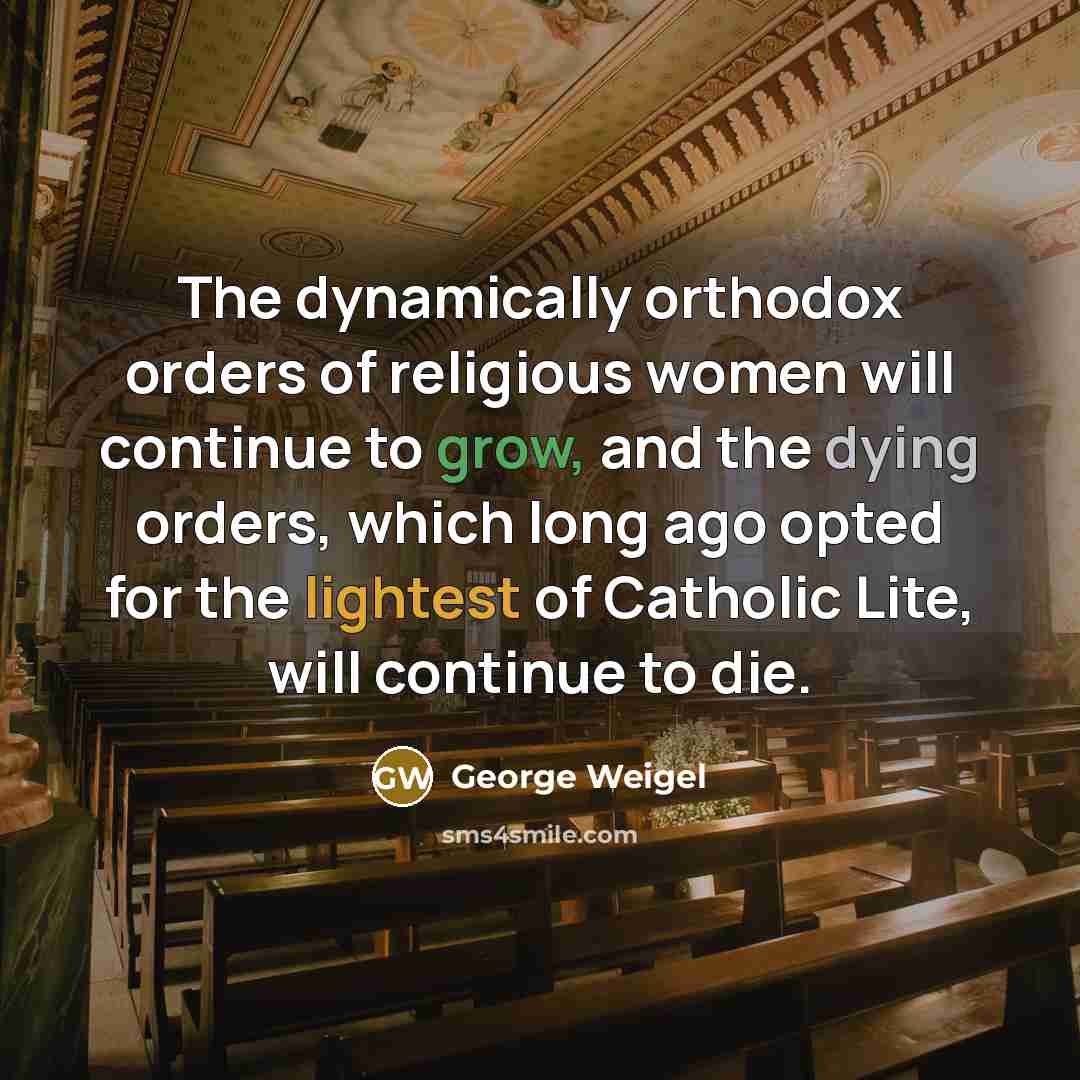 “The dynamically orthodox orders of religious women will continue to grow, and the dying orders, which long ago opted for the lightest of Catholic Lite, will continue to die.” quote by George Weigel