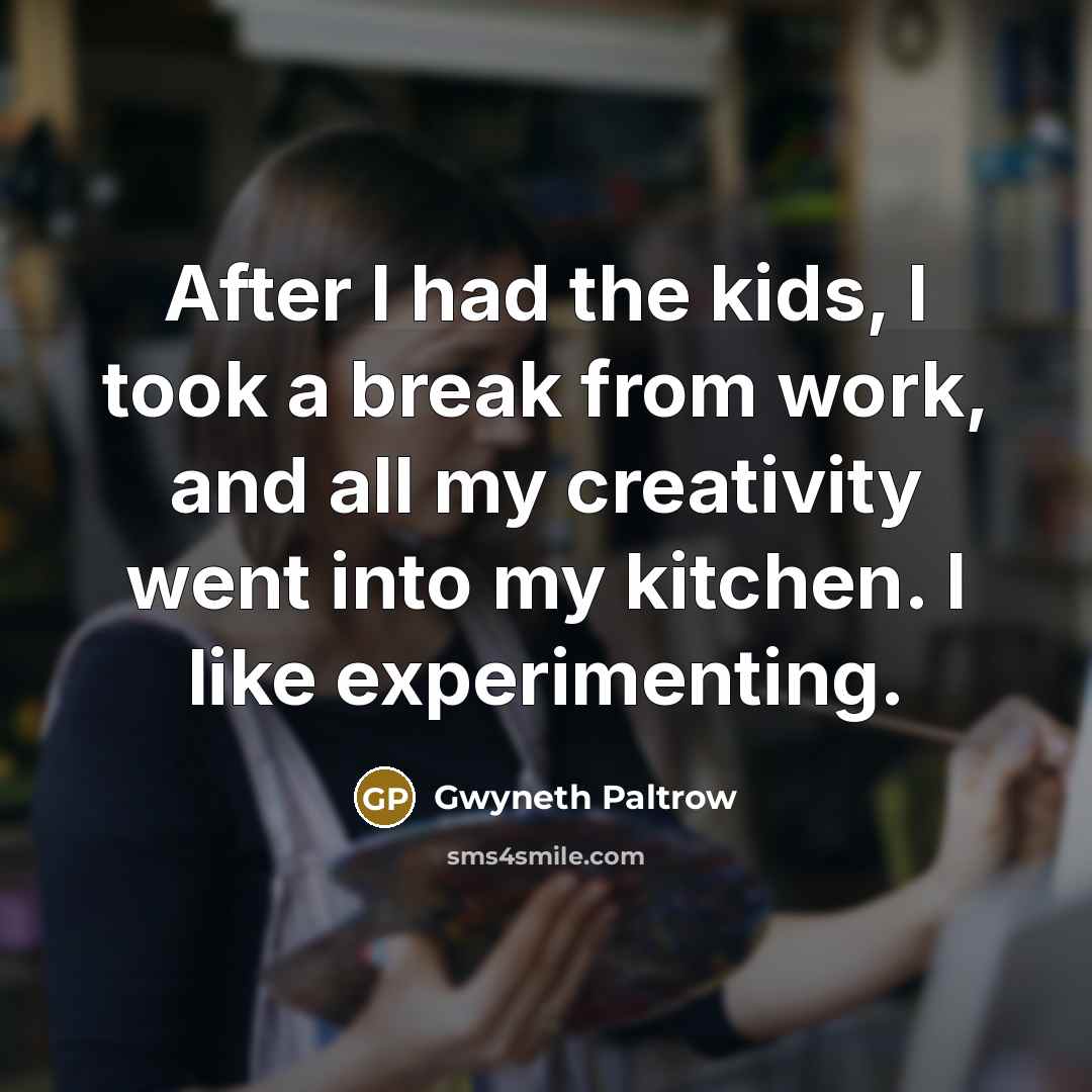 “After I had the kids, I took a break from work, and all my creativity went into my kitchen. I like experimenting.” quote by Gwyneth Paltrow