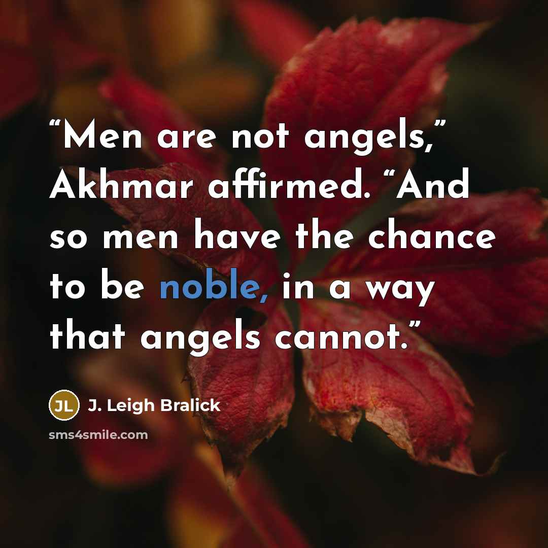 “Men are not angels,” Akhmar affirmed. “And so men have the chance to be noble, in a way that angels cannot.” quote by J. Leigh Bralick