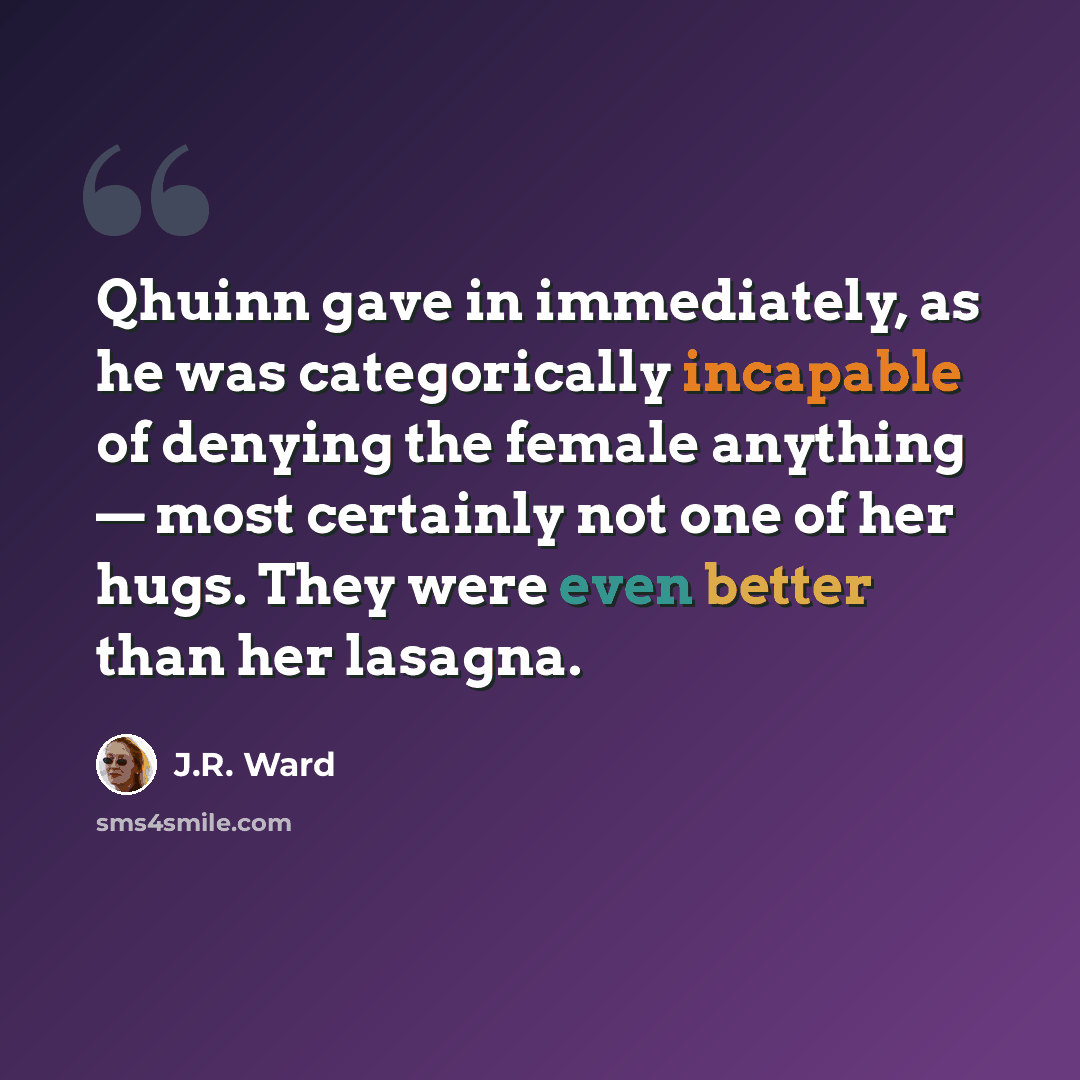 “Qhuinn gave in immediately, as he was categorically incapable of denying the female anything — most certainly not one of her hugs. They were even better than her lasagna.” quote by J.R. Ward
