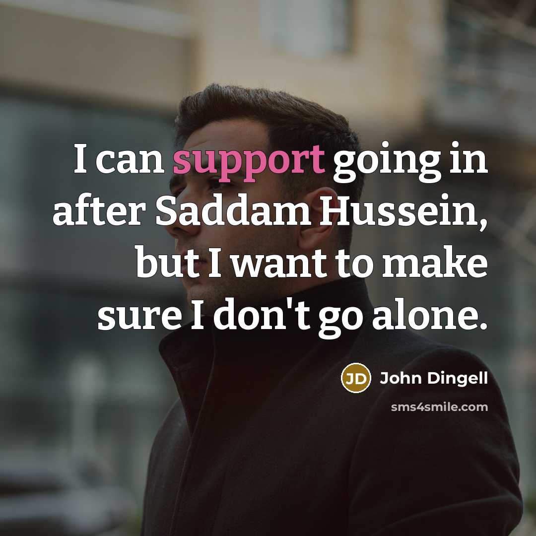 “I can support going in after Saddam Hussein, but I want to make sure I don't go alone.” quote by John Dingell