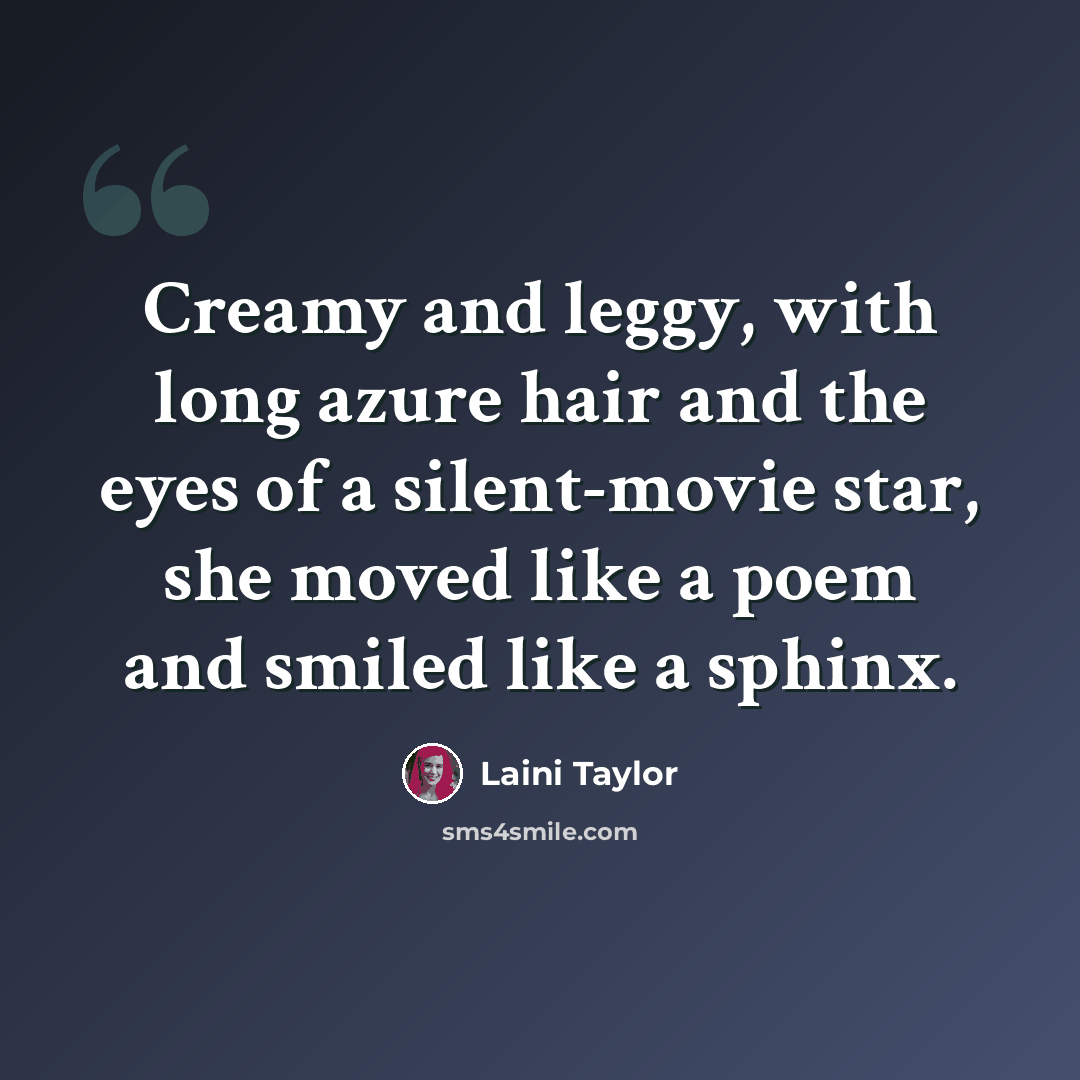 “Creamy and leggy, with long azure hair and the eyes of a silent-movie star, she moved like a poem and smiled like a sphinx.” quote by Laini Taylor
