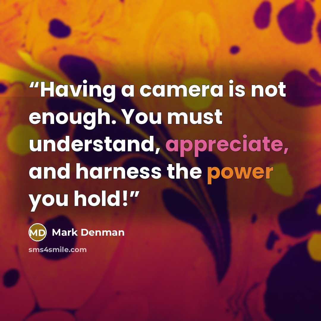 “Having a camera is not enough. You must understand, appreciate, and harness the power you hold!” quote by Mark Denman