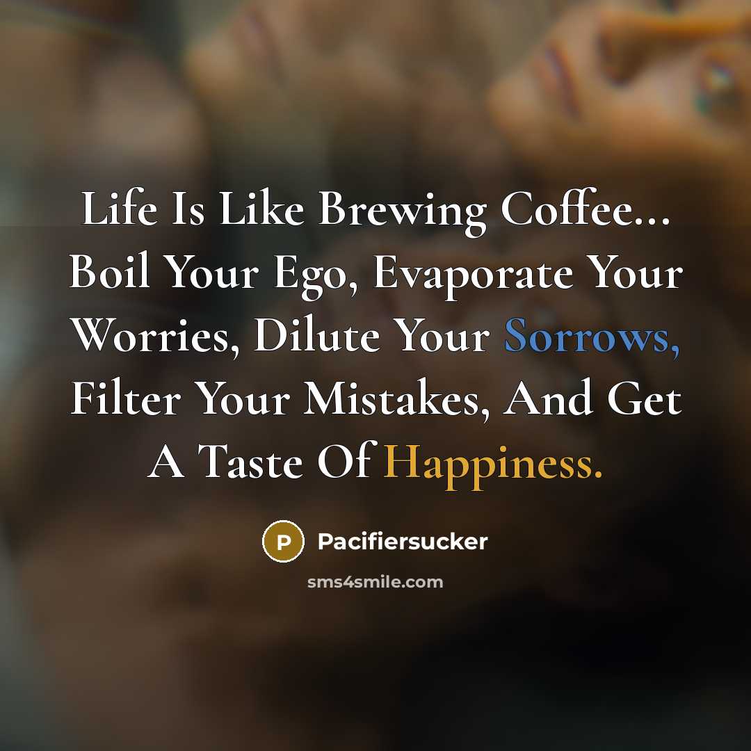 “Life Is Like Brewing Coffee... Boil Your Ego, Evaporate Your Worries, Dilute Your Sorrows, Filter Your Mistakes, And Get A Taste Of Happiness.” quote by Pacifiersucker