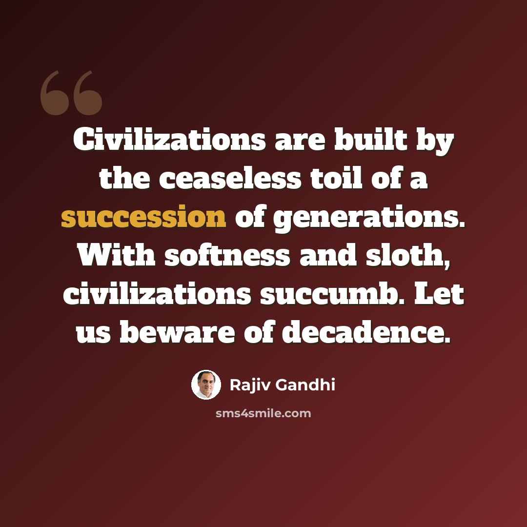 “Civilizations are built by the ceaseless toil of a succession of generations. With softness and sloth, civilizations succumb. Let us beware of decadence.” quote by Rajiv Gandhi