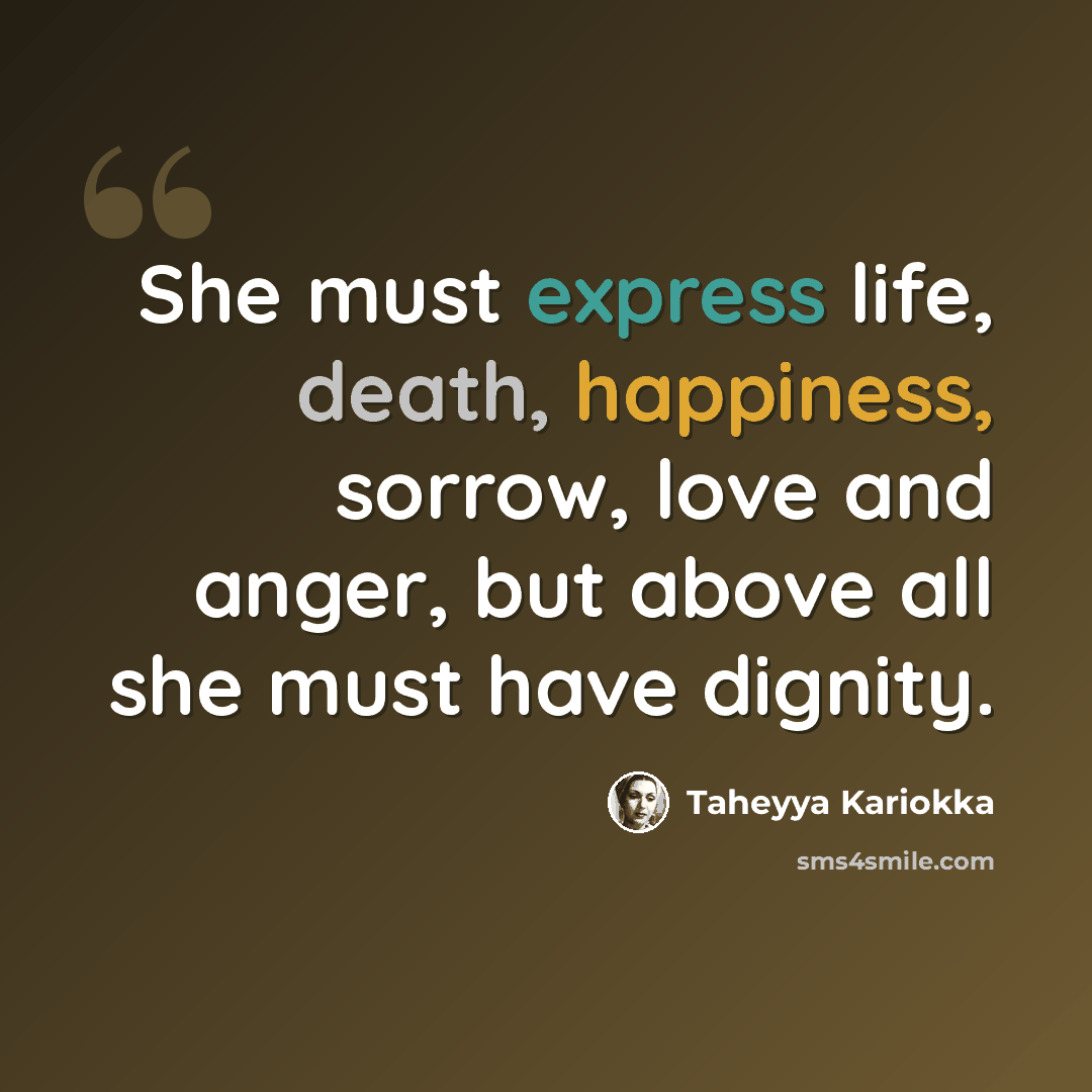 “She must express life, death, happiness, sorrow, love and anger, but above all she must have dignity.” quote by Taheyya Kariokka