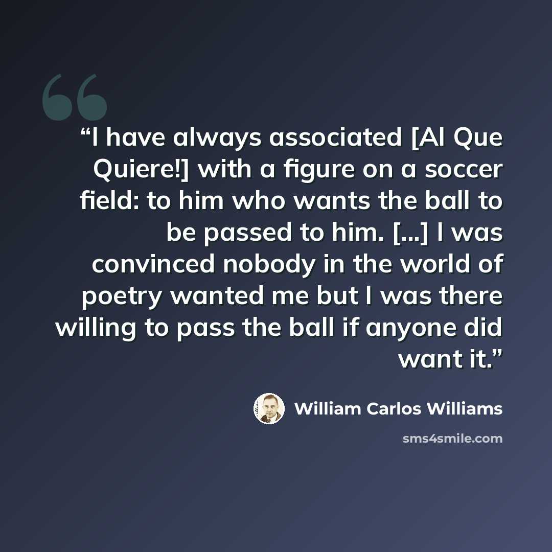 “I have always associated [Al Que Quiere!] with a figure on a soccer field: to him who wants the ball to be passed to him. [...] I was convinced nobody in the world of poetry wanted me but I was there willing to pass the ball if anyone did want it.” quote by William Carlos Williams