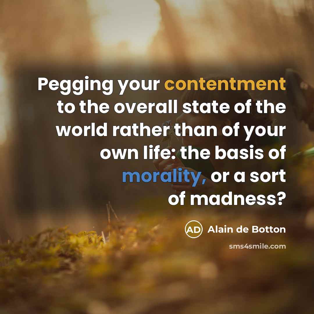 “Pegging your contentment to the overall state of the world rather than of your own life: the basis of morality, or a sort of madness?” quote by Alain de Botton