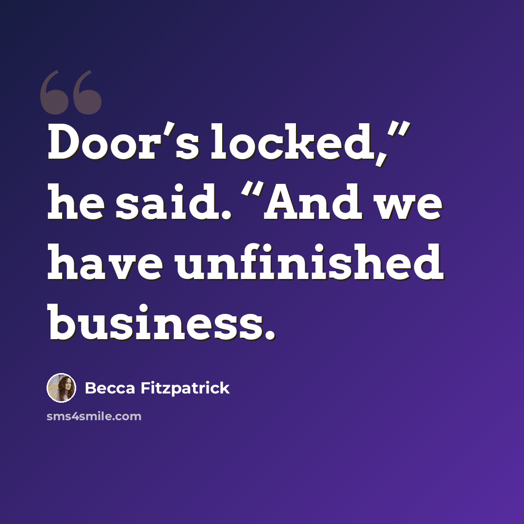 “Door’s locked,” he said. “And we have unfinished business.” quote by Becca Fitzpatrick