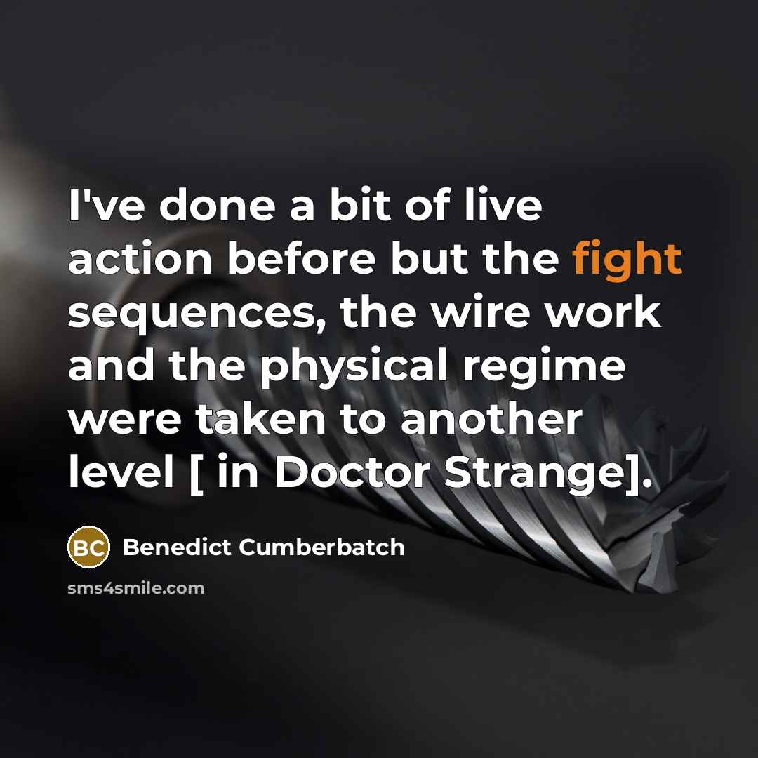 “I've done a bit of live action before but the fight sequences, the wire work and the physical regime were taken to another level [ in Doctor Strange].” quote by Benedict Cumberbatch