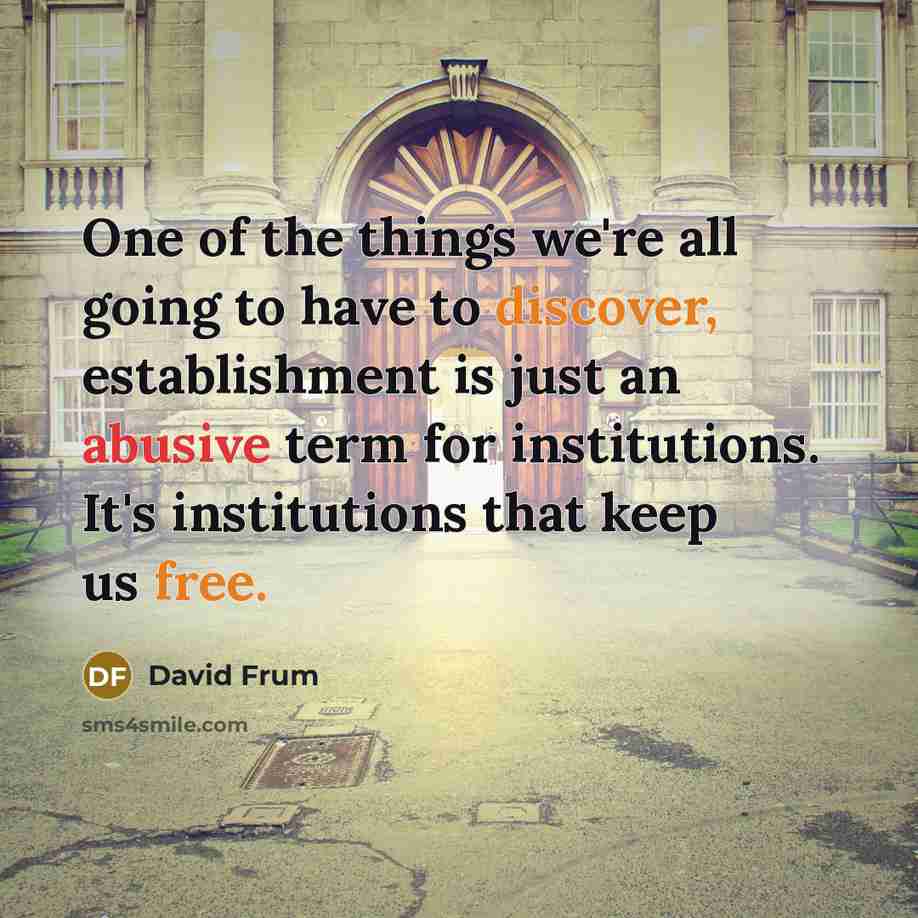 “One of the things we're all going to have to discover, establishment is just an abusive term for institutions. It's institutions that keep us free.” quote by David Frum