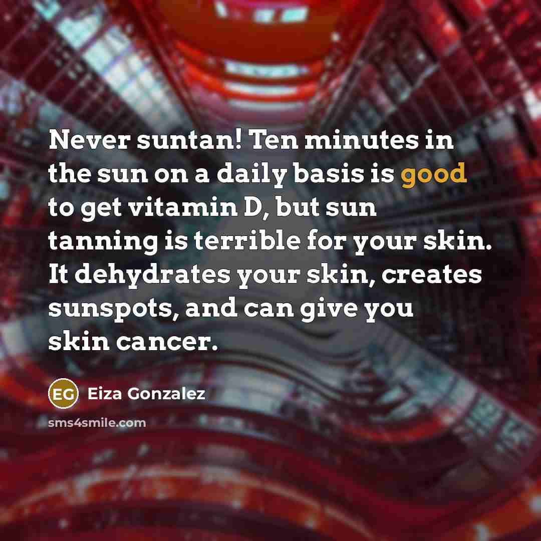 “Never suntan! Ten minutes in the sun on a daily basis is good to get vitamin D, but sun tanning is terrible for your skin. It dehydrates your skin, creates sunspots, and can give you skin cancer.” quote by Eiza Gonzalez