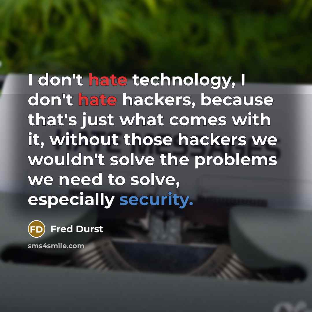 “I don't hate technology, I don't hate hackers, because that's just what comes with it, without those hackers we wouldn't solve the problems we need to solve, especially security.” quote by Fred Durst