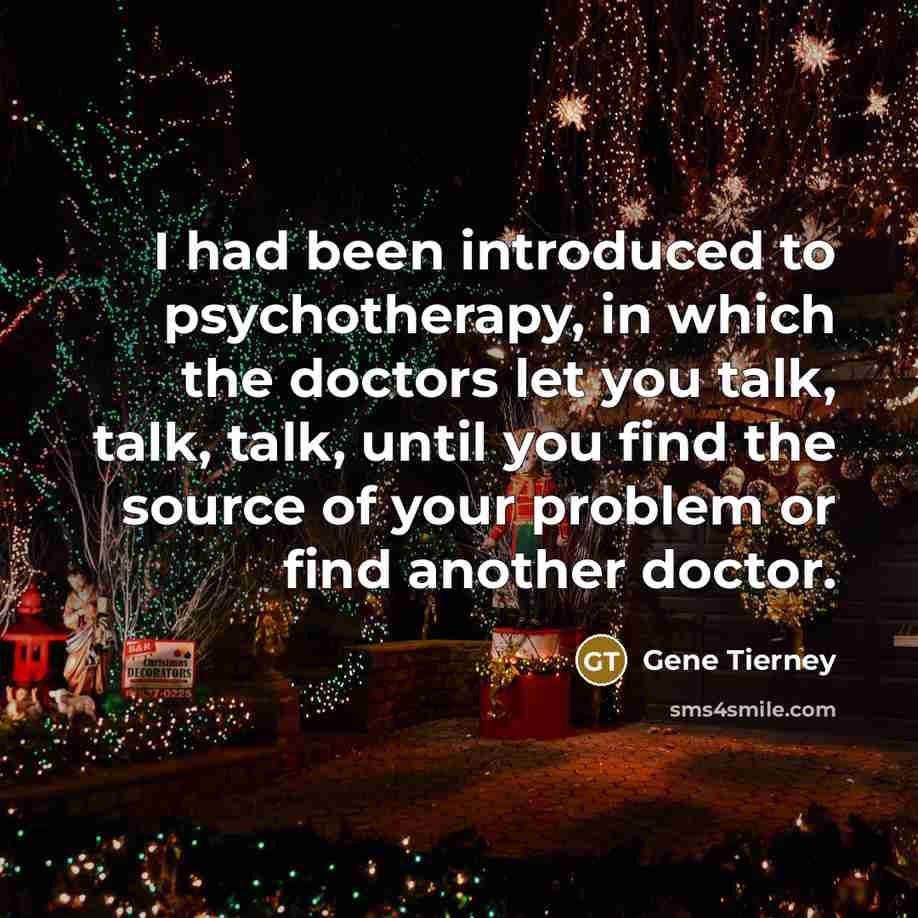 “I had been introduced to psychotherapy, in which the doctors let you talk, talk, talk, until you find the source of your problem or find another doctor.” quote by Gene Tierney