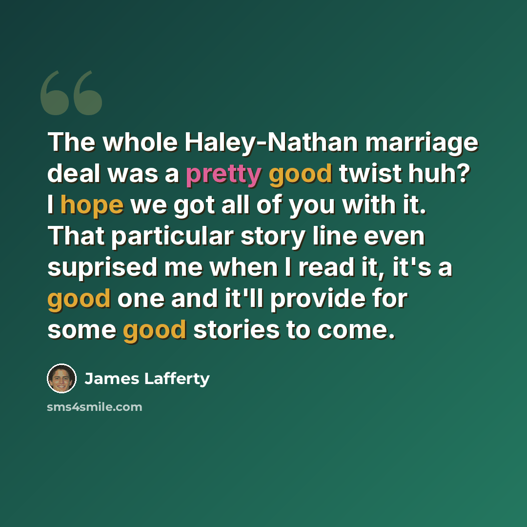 “The whole Haley-Nathan marriage deal was a pretty good twist huh? I hope we got all of you with it. That particular story line even suprised me when I read it, it's a good one and it'll provide for some good stories to come.” quote by James Lafferty