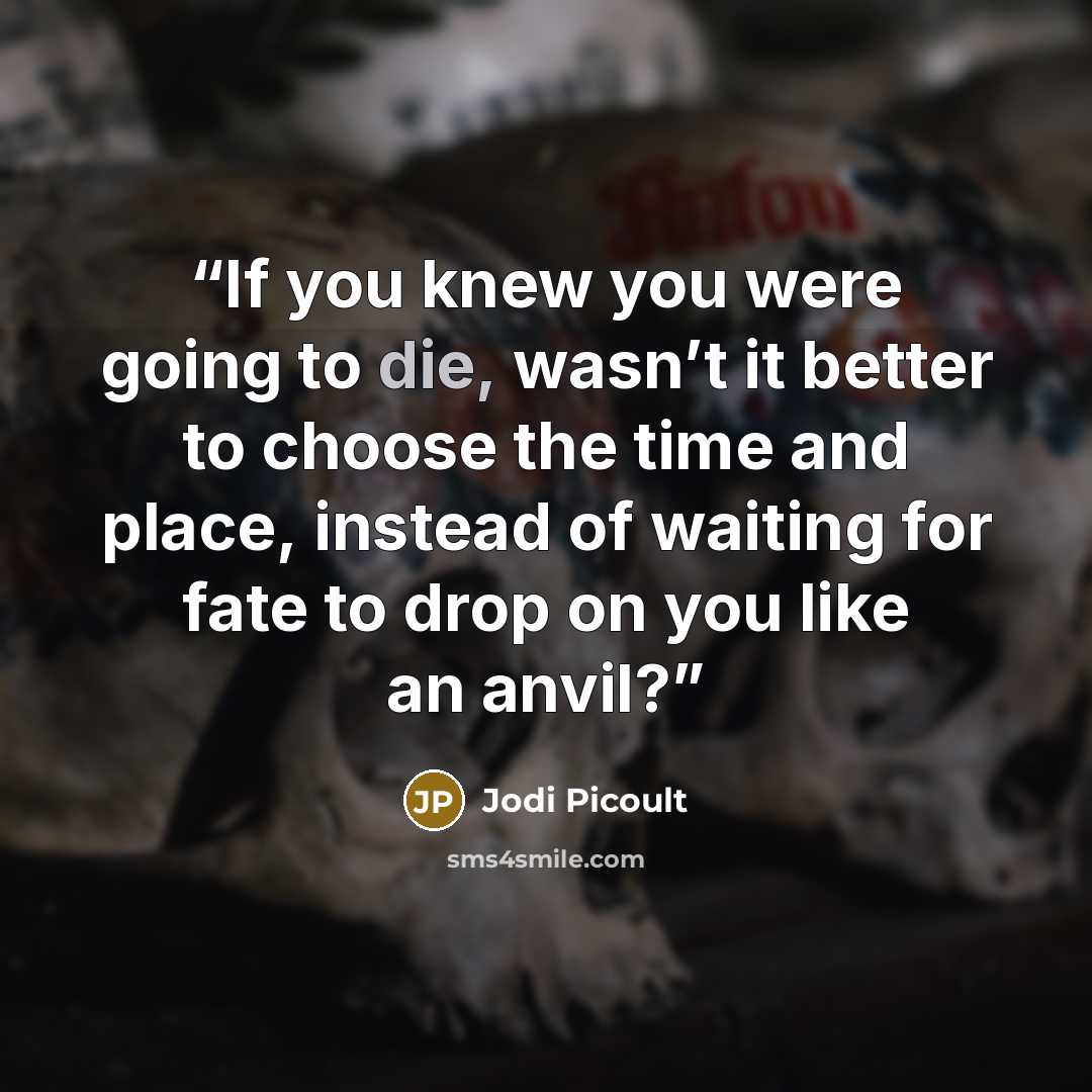 “If you knew you were going to die, wasn’t it better to choose the time and place, instead of waiting for fate to drop on you like an anvil?” quote by Jodi Picoult