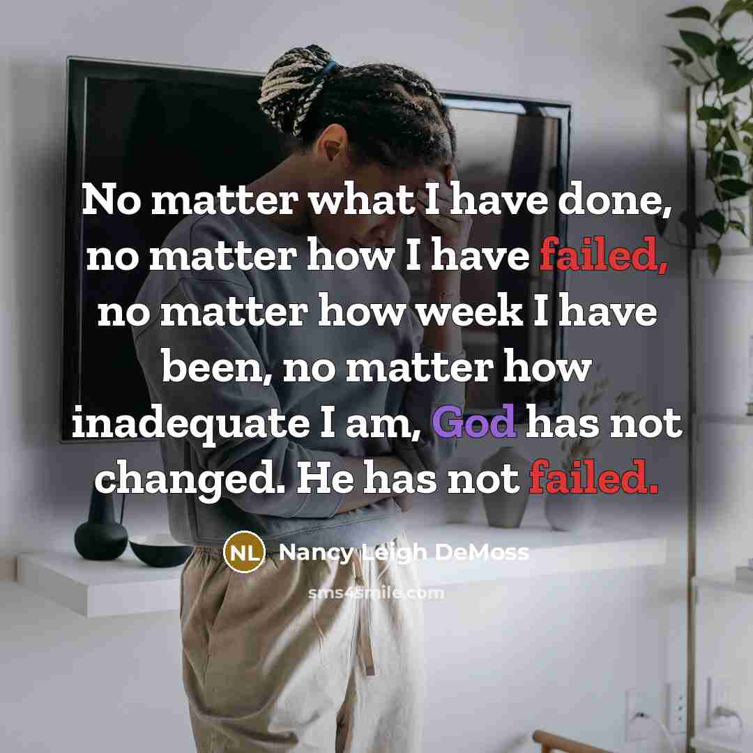 “No matter what I have done, no matter how I have failed, no matter how week I have been, no matter how inadequate I am, God has not changed. He has not failed.” quote by Nancy Leigh DeMoss