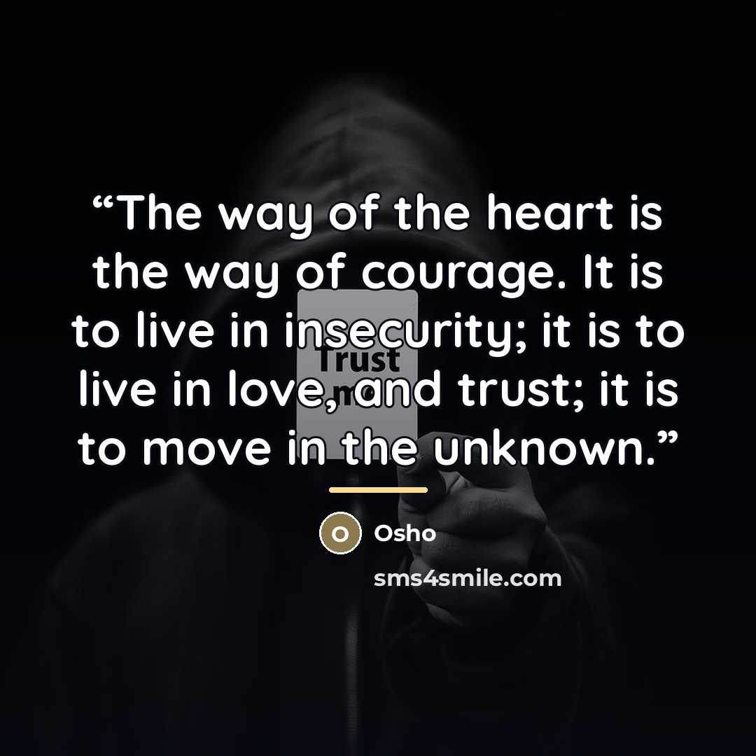“The way of the heart is the way of courage. It is to live in insecurity; it is to live in love, and trust; it is to move in the unknown.” quote by Osho