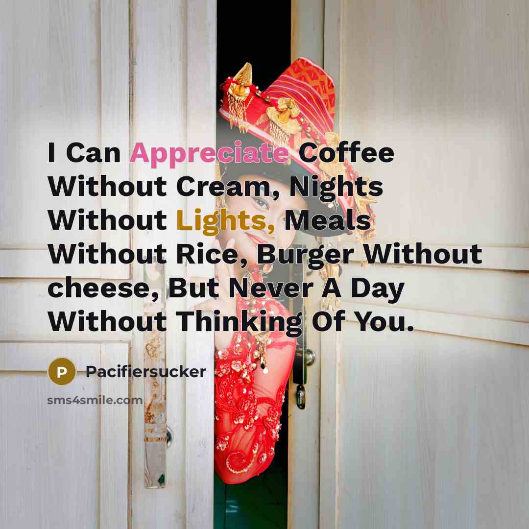 “I Can Appreciate Coffee Without Cream, Nights Without Lights, Meals Without Rice, Burger Without cheese, But Never A Day Without Thinking Of You.” quote by Pacifiersucker