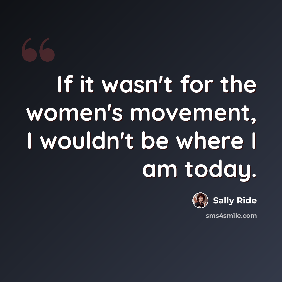 “If it wasn't for the women's movement, I wouldn't be where I am today.” quote by Sally Ride