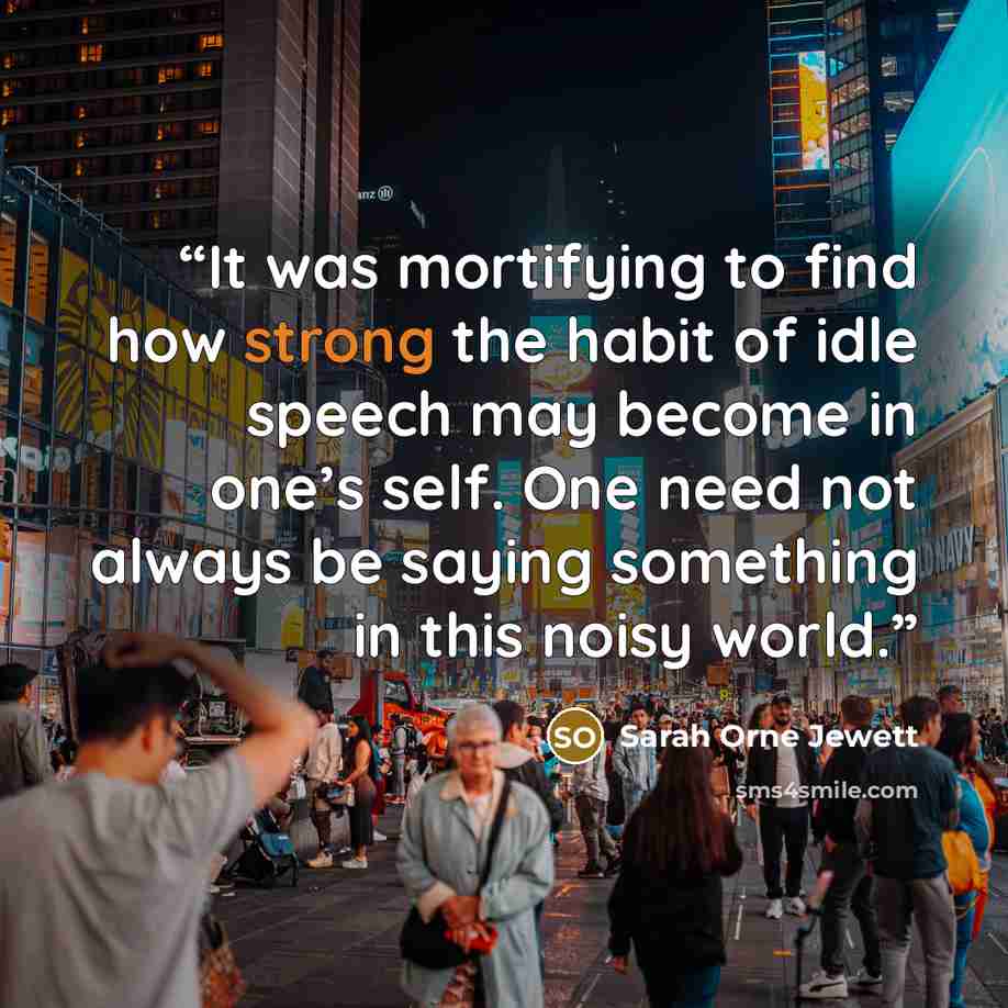 “It was mortifying to find how strong the habit of idle speech may become in one’s self. One need not always be saying something in this noisy world.” quote by Sarah Orne Jewett