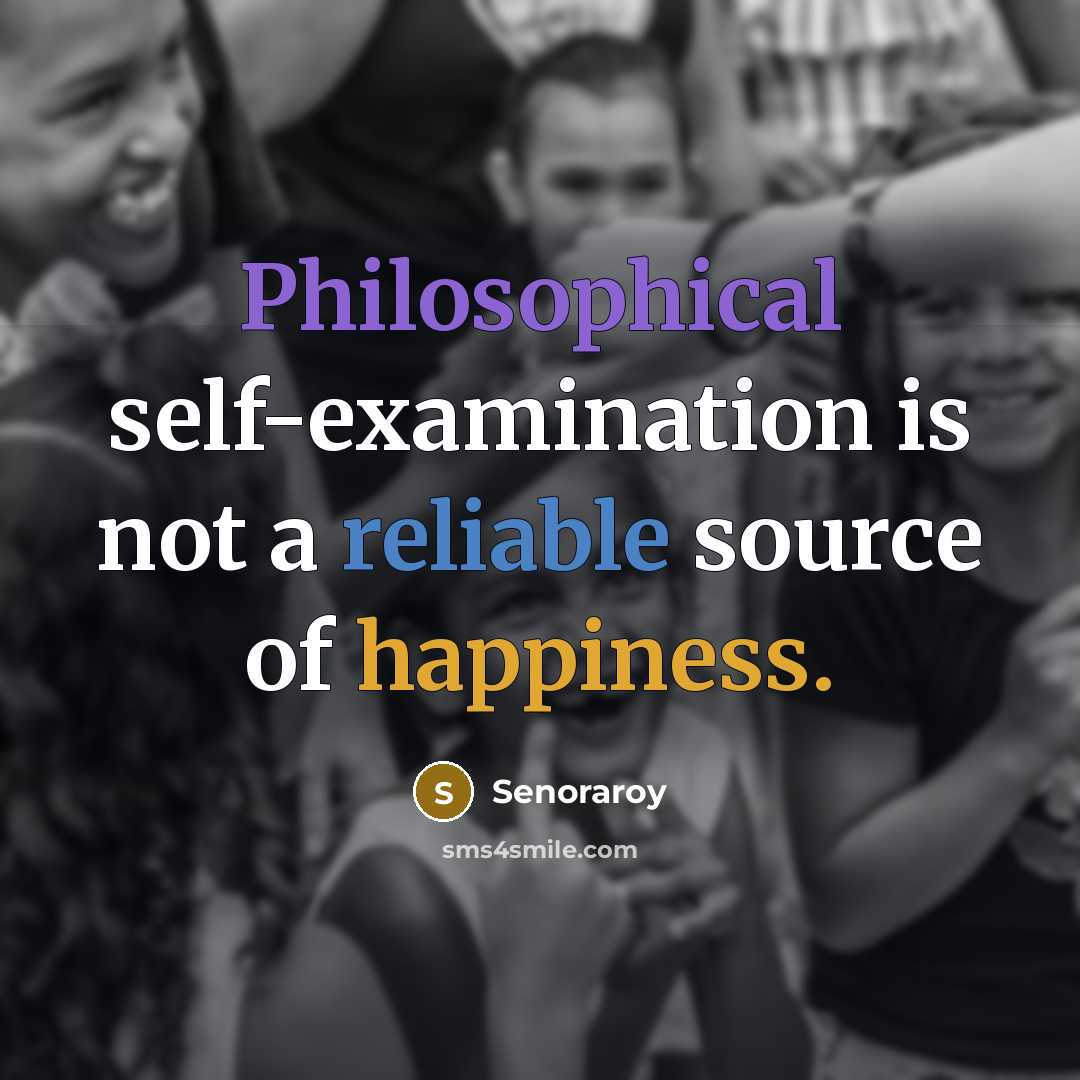 “Philosophical self-examination is not a reliable source of happiness.” quote by Senoraroy