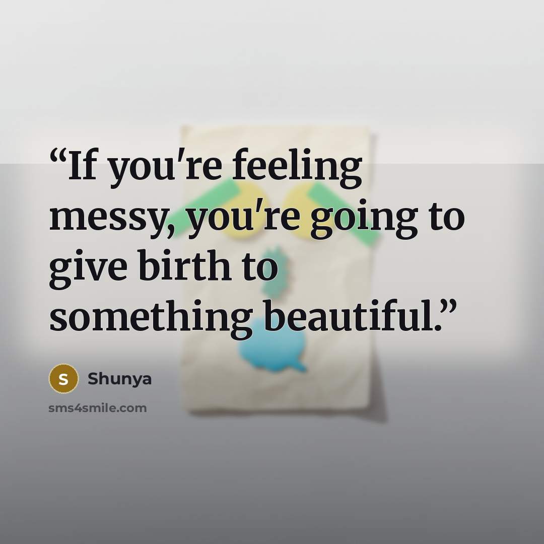 “If you're feeling messy, you're going to give birth to something beautiful.” quote by Shunya