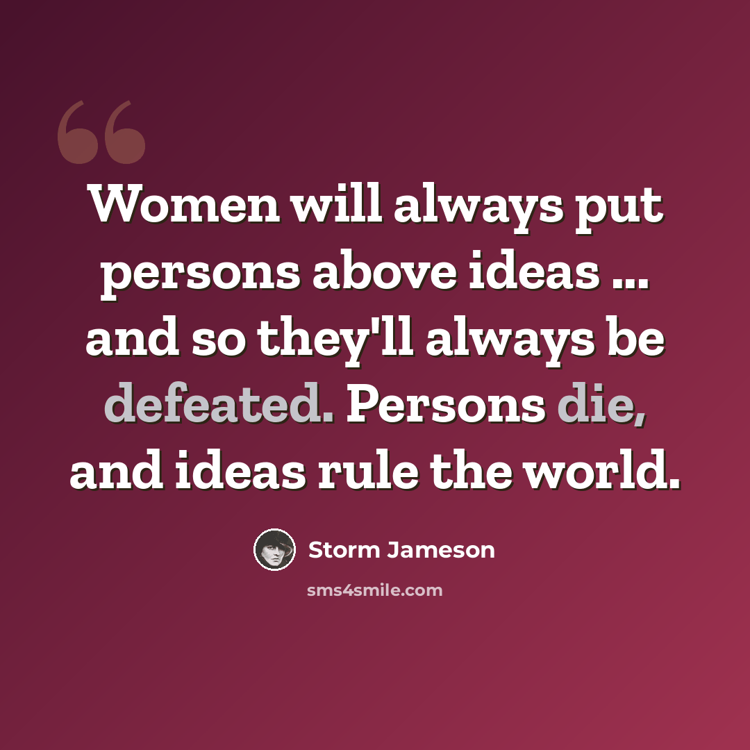 “Women will always put persons above ideas ... and so they'll always be defeated. Persons die, and ideas rule the world.” quote by Storm Jameson
