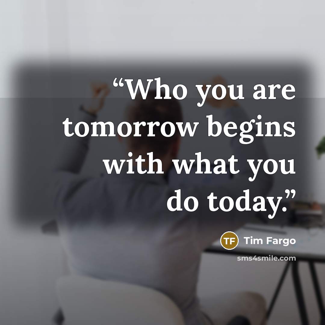 “Who you are tomorrow begins with what you do today.” quote by Tim Fargo