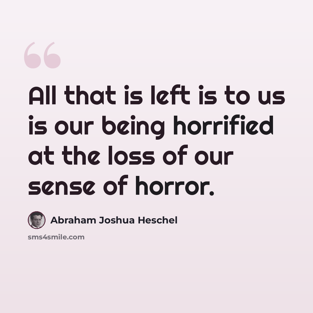 “All that is left is to us is our being horrified at the loss of our sense of horror.” quote by Abraham Joshua Heschel