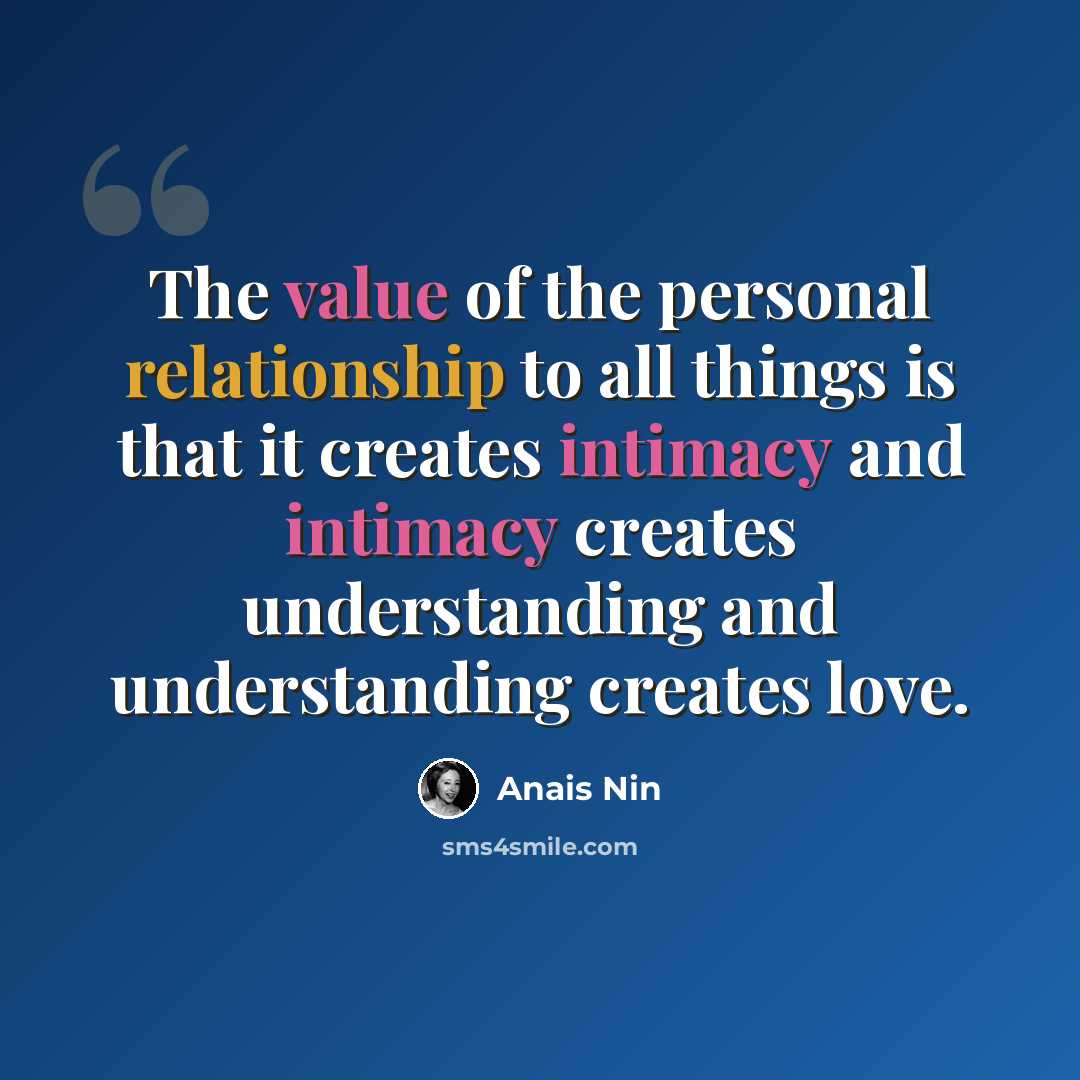 “The value of the personal relationship to all things is that it creates intimacy and intimacy creates understanding and understanding creates love.” quote by Anais Nin