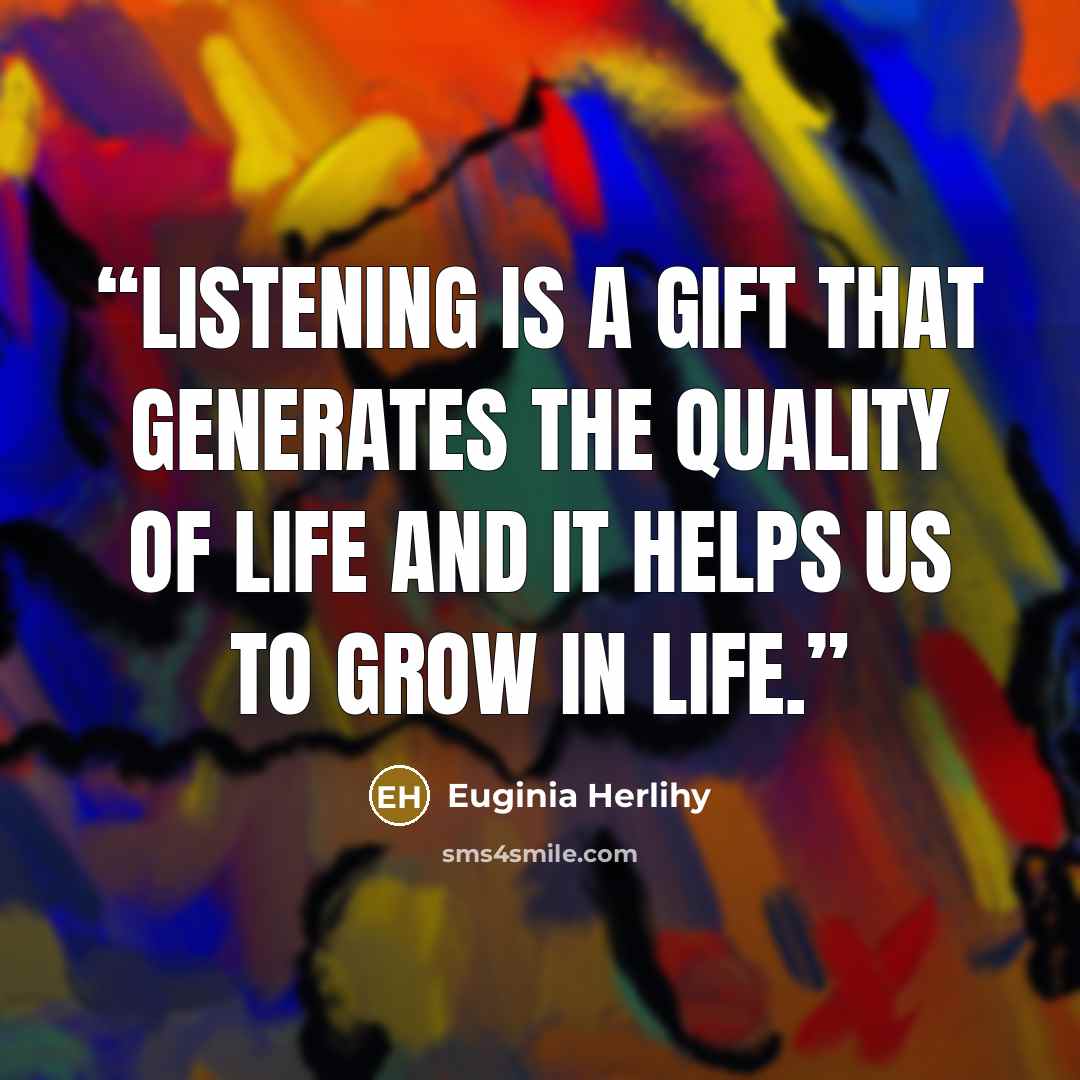 “Listening is a gift that generates the quality of life and it helps us to grow in life.” quote by Euginia Herlihy