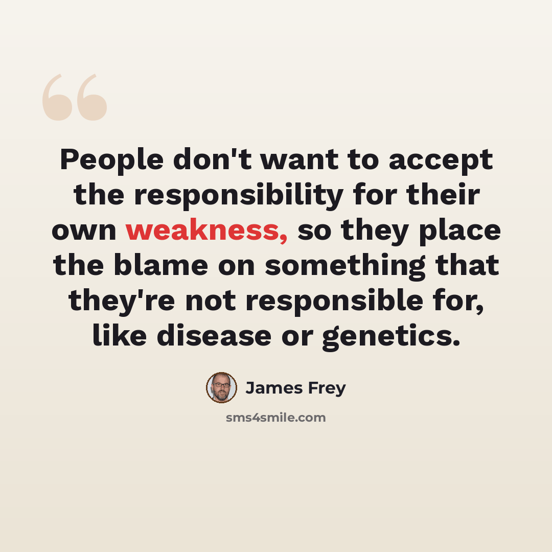 “People don't want to accept the responsibility for their own weakness, so they place the blame on something that they're not responsible for, like disease or genetics.” quote by James Frey