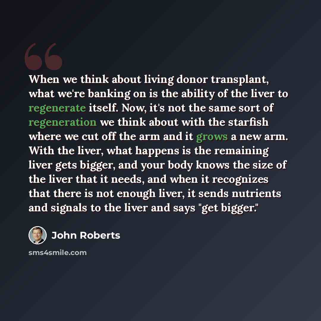 “When we think about living donor transplant, what we're banking on is the ability of the liver to regenerate itself. Now, it's not the same sort of regeneration we think about with the starfish where we cut off the arm and it grows a new arm. With the liver, what happens is the remaining liver…” quote by John Roberts