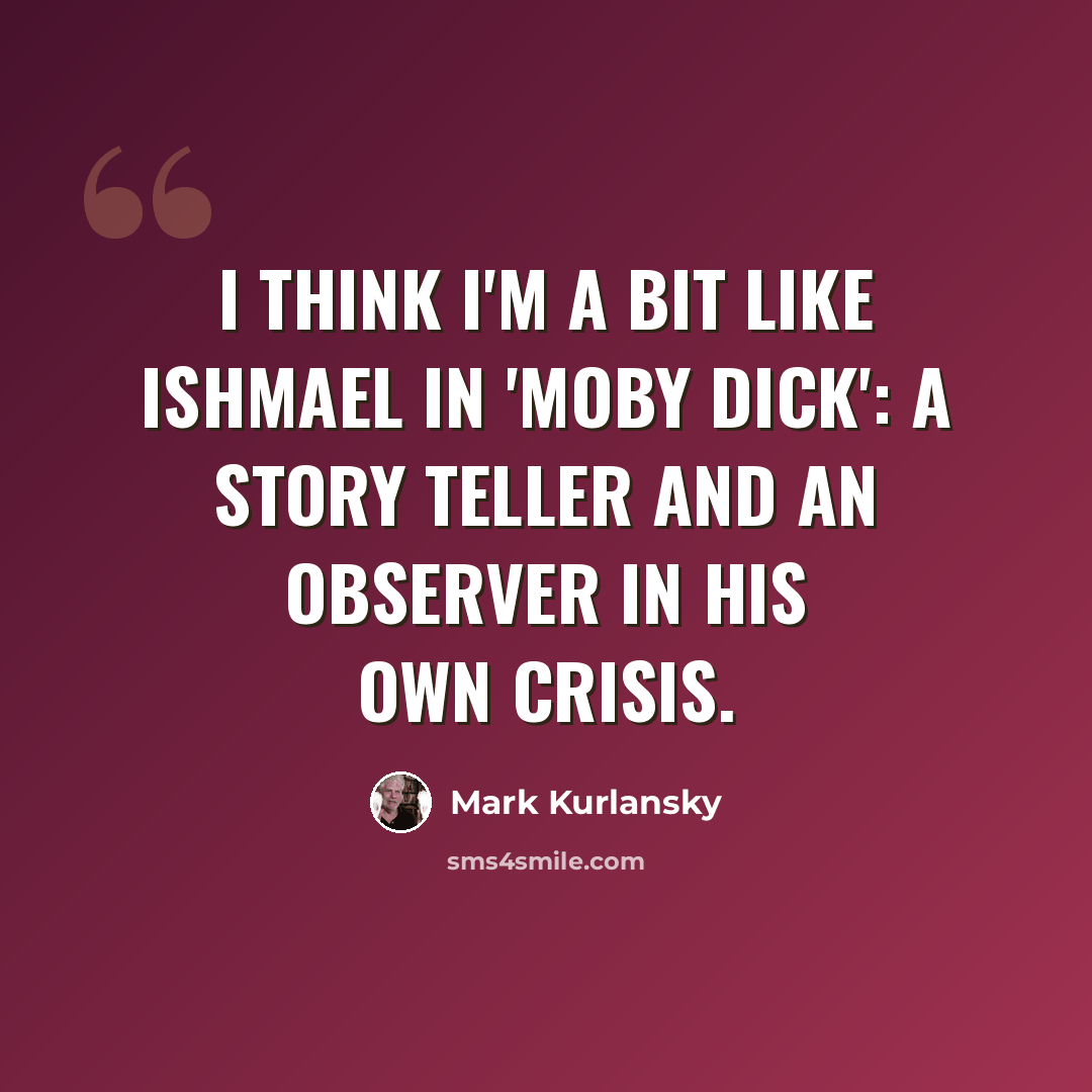 “I think I'm a bit like Ishmael in 'Moby Dick': a story teller and an observer in his own crisis.” quote by Mark Kurlansky