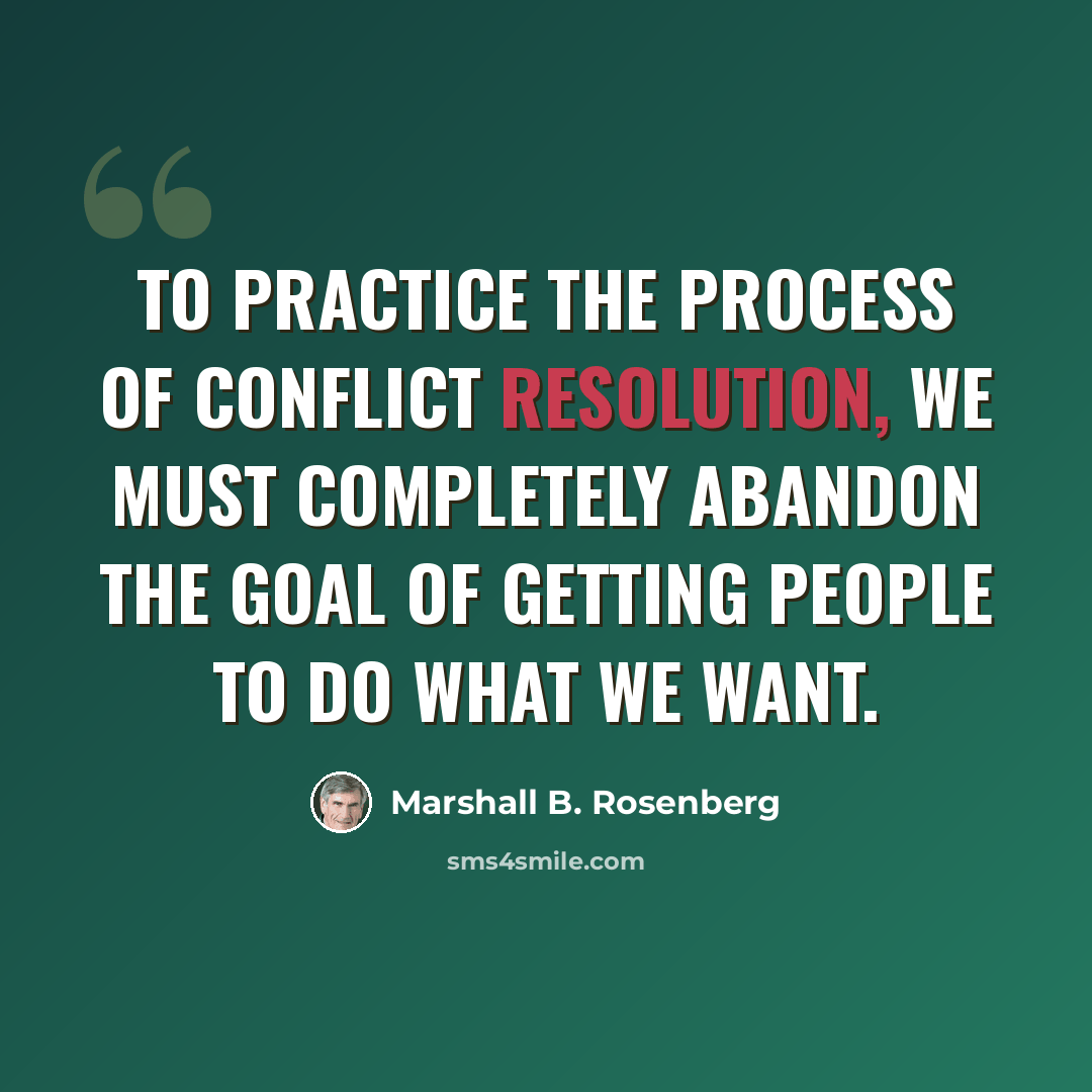 “To practice the process of conflict resolution, we must completely abandon the goal of getting people to do what we want.” quote by Marshall B. Rosenberg