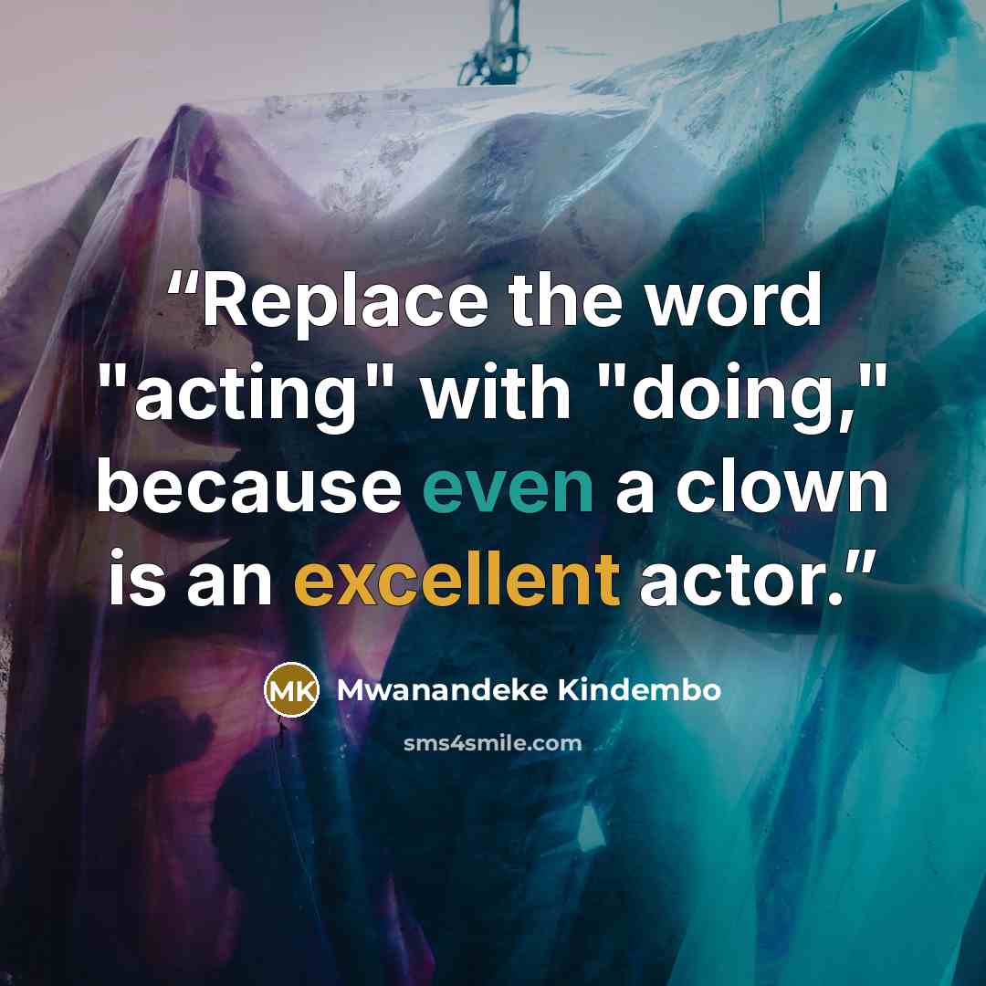 “Replace the word "acting" with "doing," because even a clown is an excellent actor.” quote by Mwanandeke Kindembo