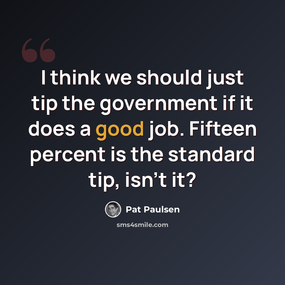 “I think we should just tip the government if it does a good job. Fifteen percent is the standard tip, isn't it?” quote by Pat Paulsen