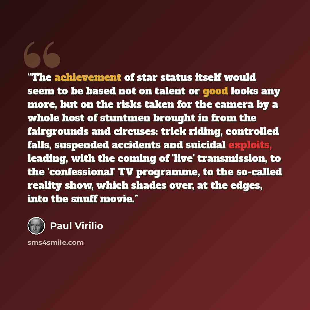 “The achievement of star status itself would seem to be based not on talent or good looks any more, but on the risks taken for the camera by a whole host of stuntmen brought in from the fairgrounds and circuses: trick riding, controlled falls, suspended accidents and suicidal exploits, leading…” quote by Paul Virilio