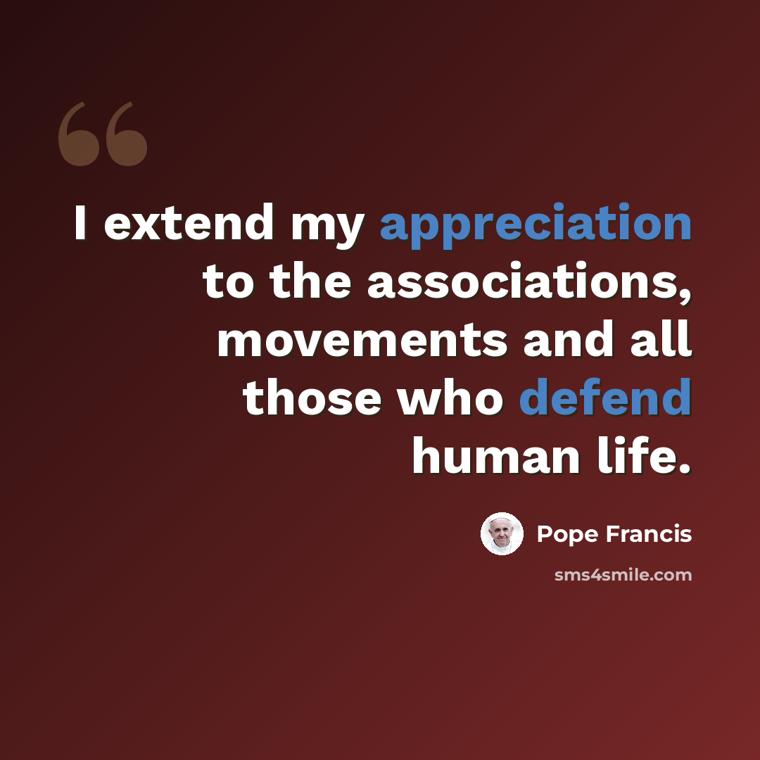 “I extend my appreciation to the associations, movements and all those who defend human life.” quote by Pope Francis