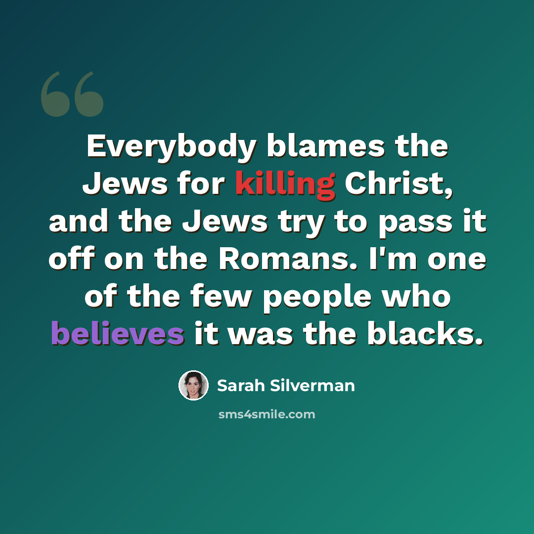“Everybody blames the Jews for killing Christ, and the Jews try to pass it off on the Romans. I'm one of the few people who believes it was the blacks.” quote by Sarah Silverman
