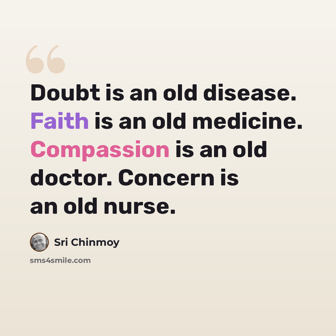 “Doubt is an old disease. Faith is an old medicine. Compassion is an old doctor. Concern is an old nurse.” quote by Sri Chinmoy