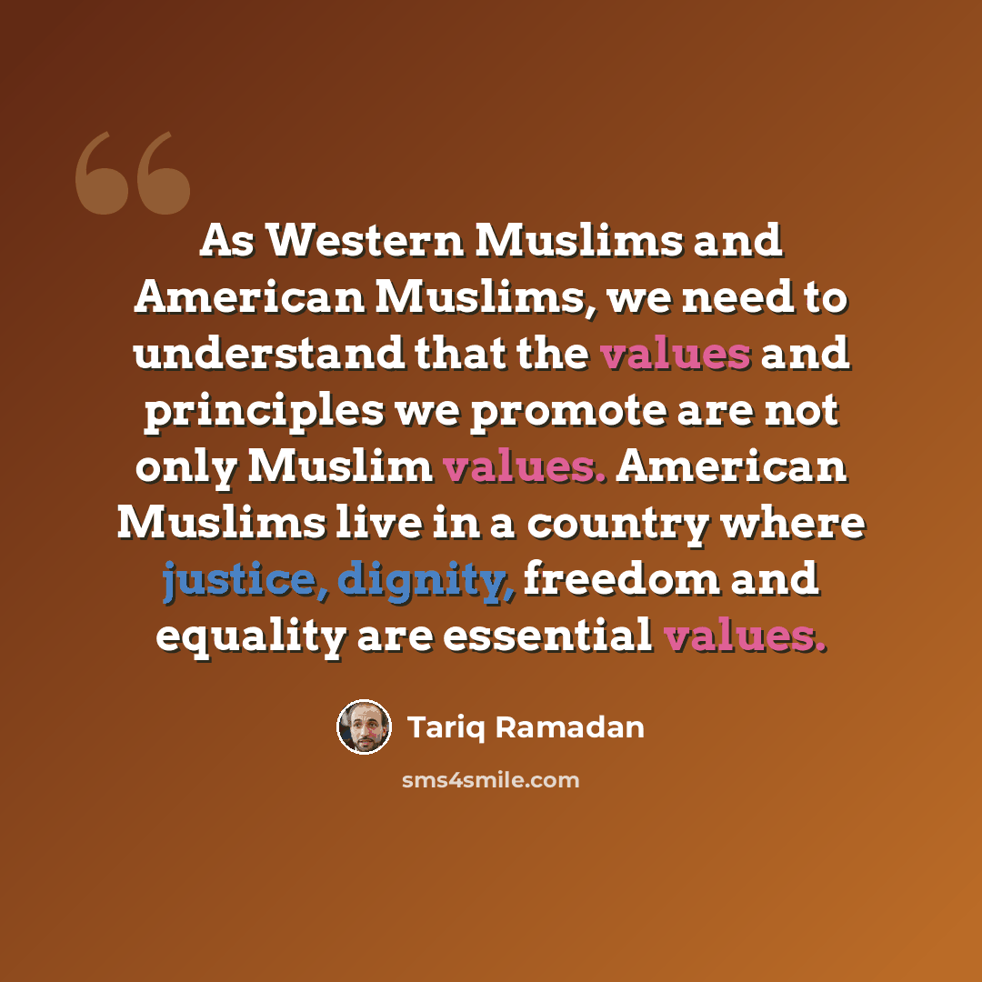 “As Western Muslims and American Muslims, we need to understand that the values and principles we promote are not only Muslim values. American Muslims live in a country where justice, dignity, freedom and equality are essential values.” quote by Tariq Ramadan