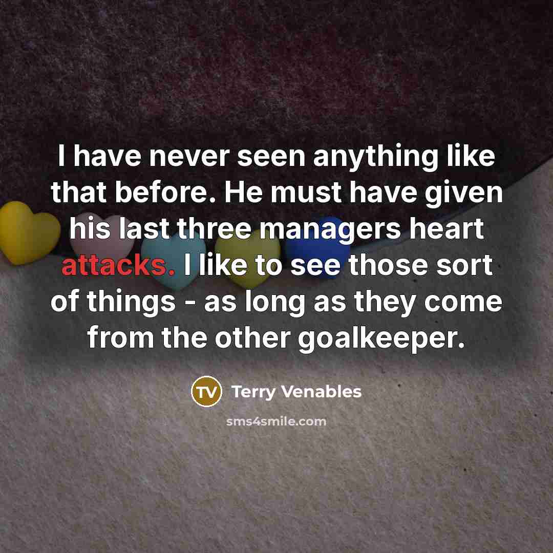 “I have never seen anything like that before. He must have given his last three managers heart attacks. I like to see those sort of things - as long as they come from the other goalkeeper.” quote by Terry Venables