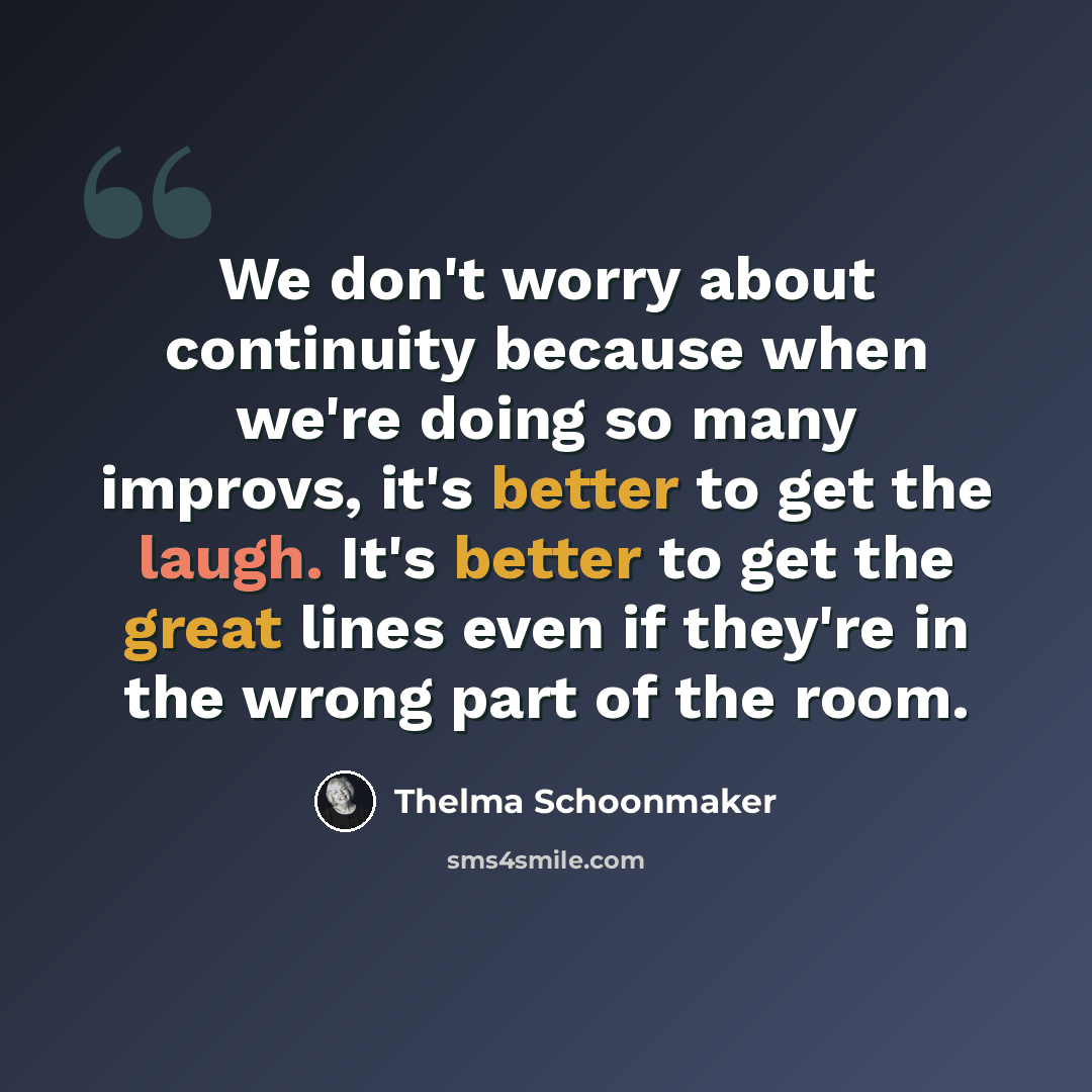 “We don't worry about continuity because when we're doing so many improvs, it's better to get the laugh. It's better to get the great lines even if they're in the wrong part of the room.” quote by Thelma Schoonmaker